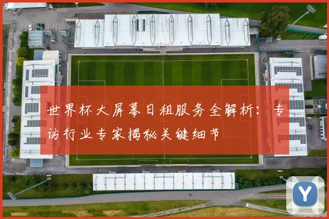 世界杯大屏幕日租服务全解析:专访行业专家揭秘关键细节