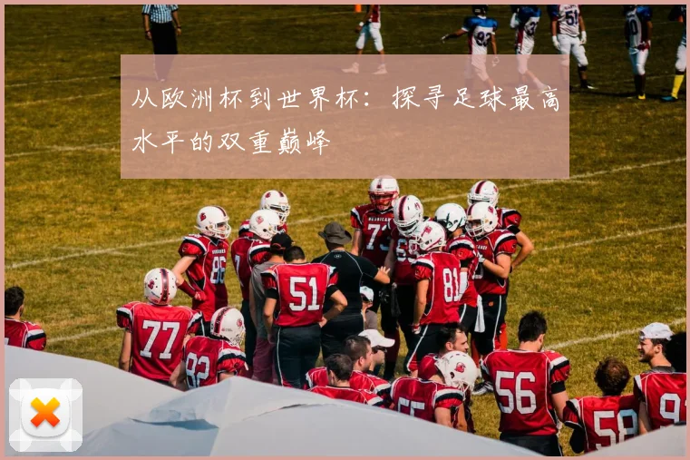 从欧洲杯到世界杯：探寻足球最高水平的双重巅峰