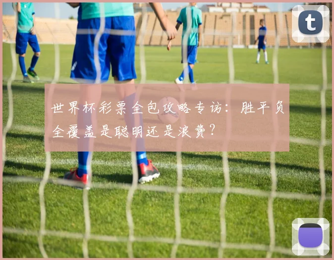 世界杯彩票全包攻略专访：胜平负全覆盖是聪明还是浪费？