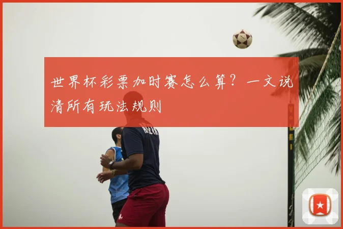 世界杯彩票加时赛怎么算？一文说清所有玩法规则