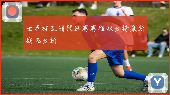 世界杯亚洲预选赛赛程积分榜最新战况分析