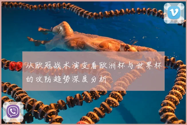 从欧冠战术演变看欧洲杯与世界杯的攻防趋势深度分析