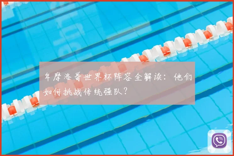 年摩洛哥世界杯阵容全解读：他们如何挑战传统强队？