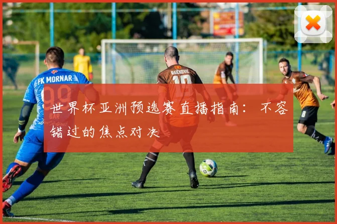 世界杯亚洲预选赛直播指南：不容错过的焦点对决