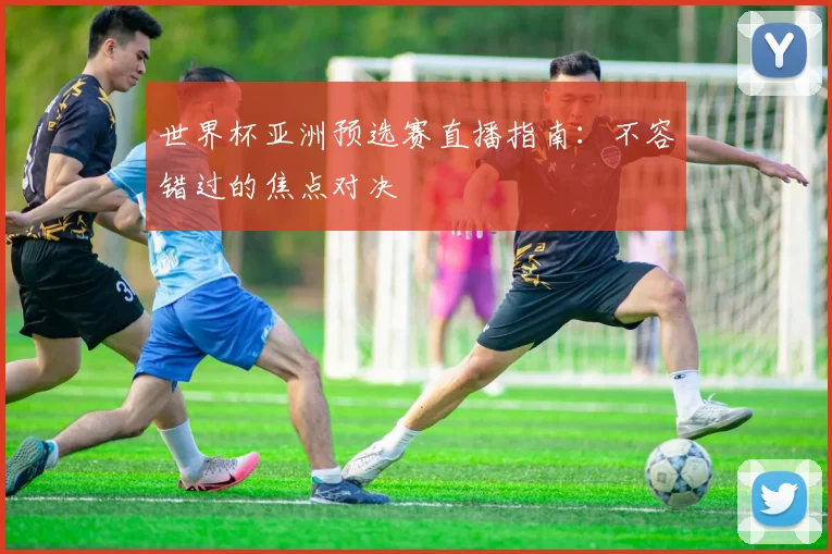 世界杯亚洲预选赛直播指南：不容错过的焦点对决
