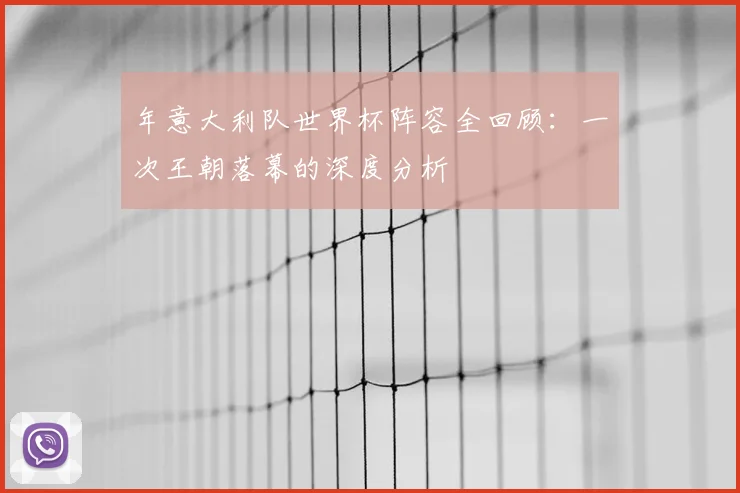年意大利队世界杯阵容全回顾：一次王朝落幕的深度分析
