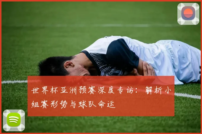 世界杯亚洲预赛深度专访：解析小组赛形势与球队命运