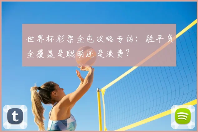 世界杯彩票全包攻略专访：胜平负全覆盖是聪明还是浪费？
