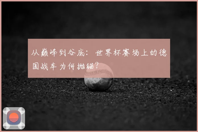 从巅峰到谷底：世界杯赛场上的德国战车为何抛锚？