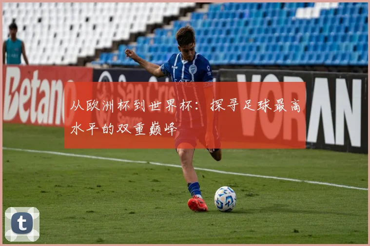 从欧洲杯到世界杯：探寻足球最高水平的双重巅峰