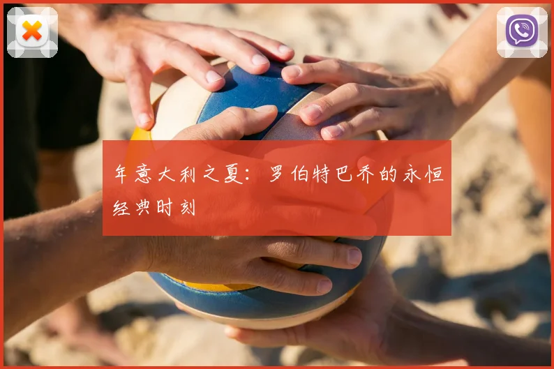 年意大利之夏：罗伯特巴乔的永恒经典时刻