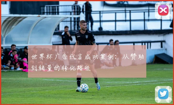 世界杯广告代言成功案例:从赞助到销量的转化路径