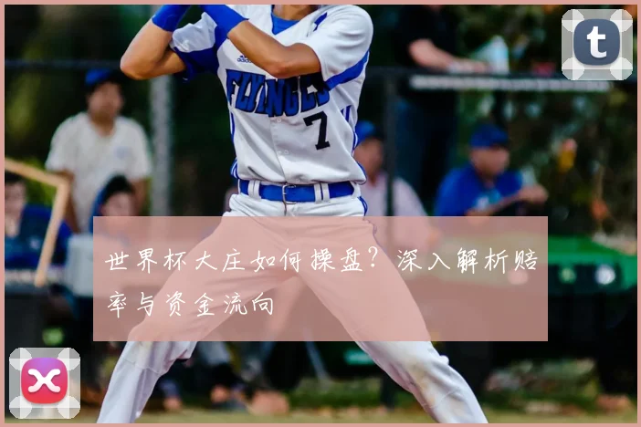 世界杯大庄如何操盘?深入解析赔率与资金流向
