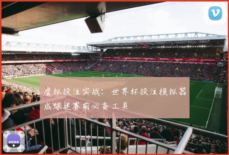 虚拟投注实战：世界杯投注模拟器成球迷赛前必备工具