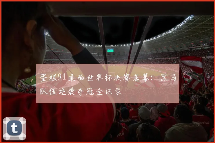 蛋糕91桌面世界杯决赛落幕：黑马队伍逆袭夺冠全记录