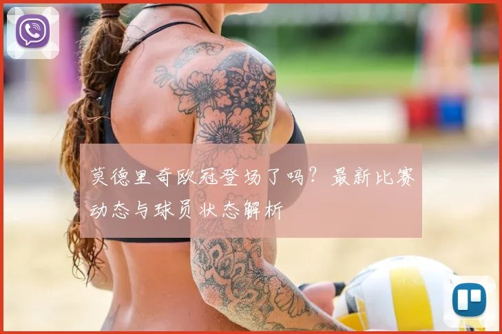 莫德里奇欧冠登场了吗？最新比赛动态与球员状态解析