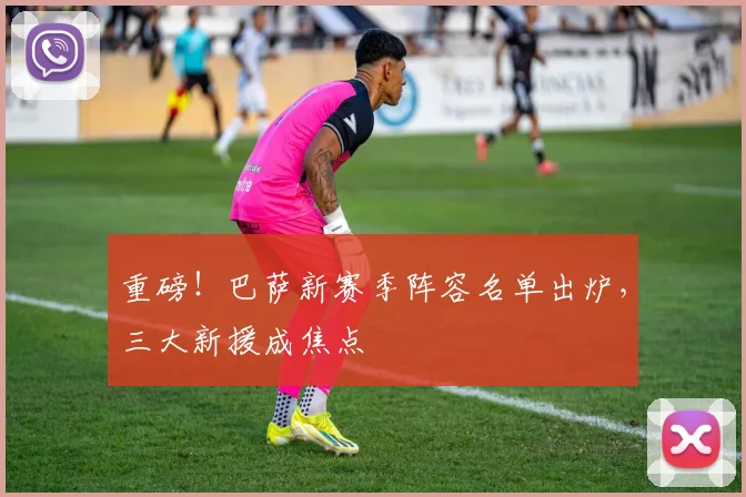 重磅！巴萨新赛季阵容名单出炉，三大新援成焦点