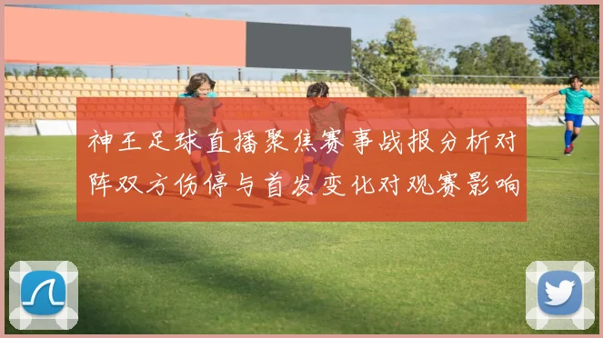 神王足球直播聚焦赛事战报分析对阵双方伤停与首发变化对观赛影响