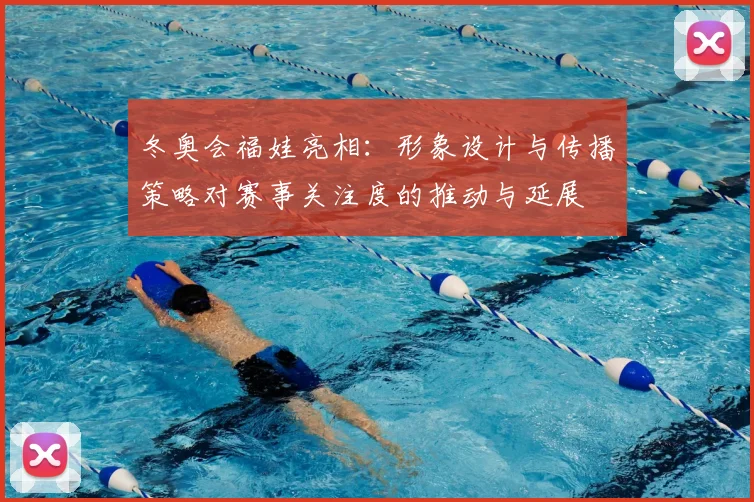 冬奥会福娃亮相：形象设计与传播策略对赛事关注度的推动与延展