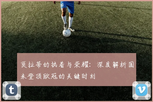 莫拉蒂的执着与荣耀：深度解析国米登顶欧冠的关键时刻