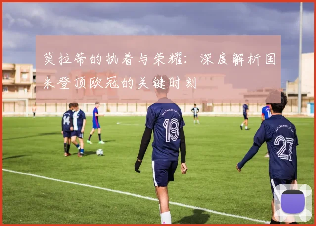 莫拉蒂的执着与荣耀：深度解析国米登顶欧冠的关键时刻