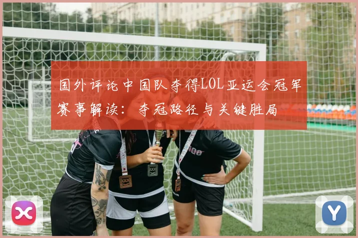 国外评论中国队夺得LOL亚运会冠军赛事解读：夺冠路径与关键胜局