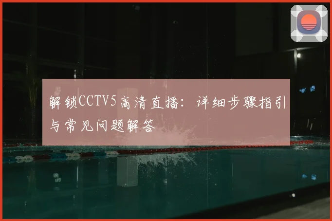 解锁CCTV5高清直播：详细步骤指引与常见问题解答