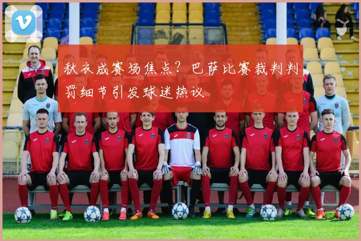 秋衣成赛场焦点？巴萨比赛裁判判罚细节引发球迷热议