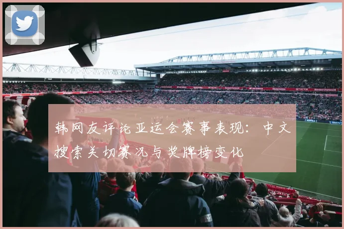 韩网友评论亚运会赛事表现：中文搜索关切赛况与奖牌榜变化