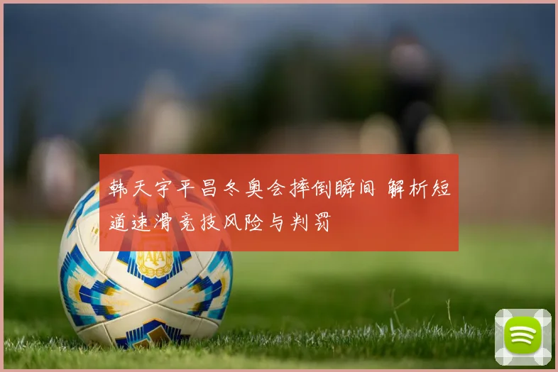 韩天宇平昌冬奥会摔倒瞬间 解析短道速滑竞技风险与判罚