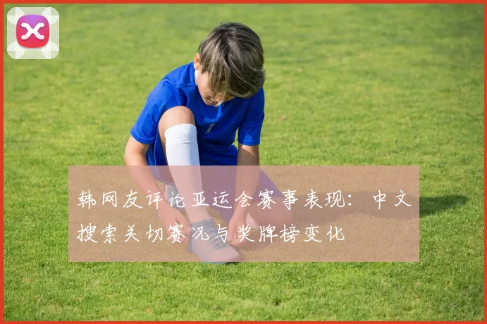 韩网友评论亚运会赛事表现：中文搜索关切赛况与奖牌榜变化