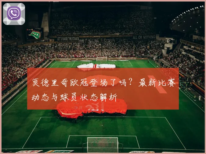 莫德里奇欧冠登场了吗？最新比赛动态与球员状态解析